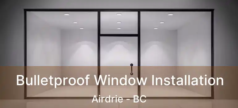  Bulletproof Window Installation Airdrie - BC