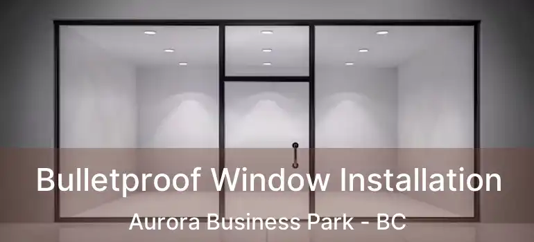  Bulletproof Window Installation Aurora Business Park - BC