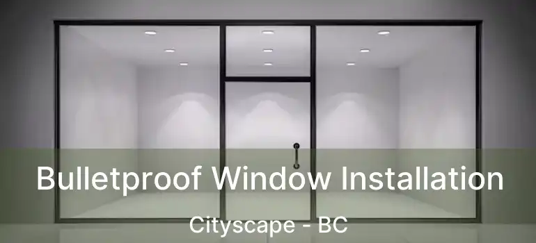  Bulletproof Window Installation Cityscape - BC