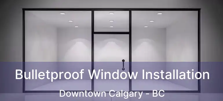  Bulletproof Window Installation Downtown Calgary - BC
