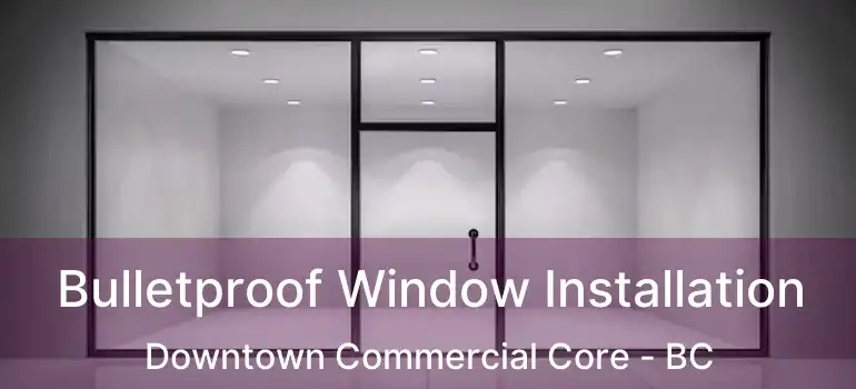 Bulletproof Window Installation Downtown Commercial Core - BC