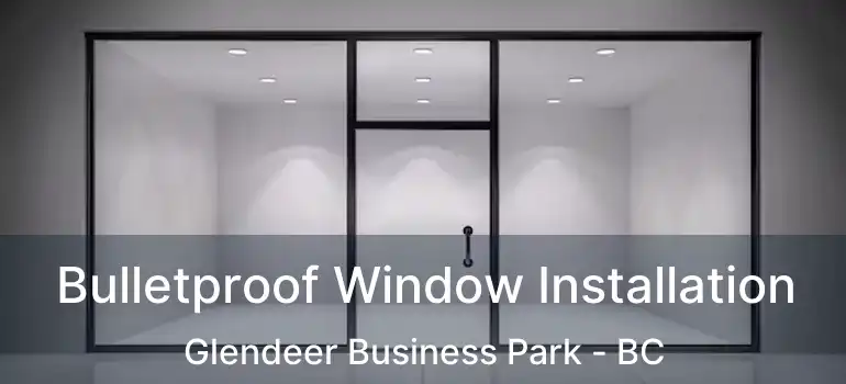  Bulletproof Window Installation Glendeer Business Park - BC