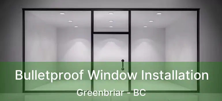  Bulletproof Window Installation Greenbriar - BC