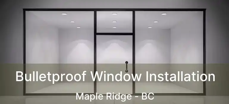  Bulletproof Window Installation Maple Ridge - BC