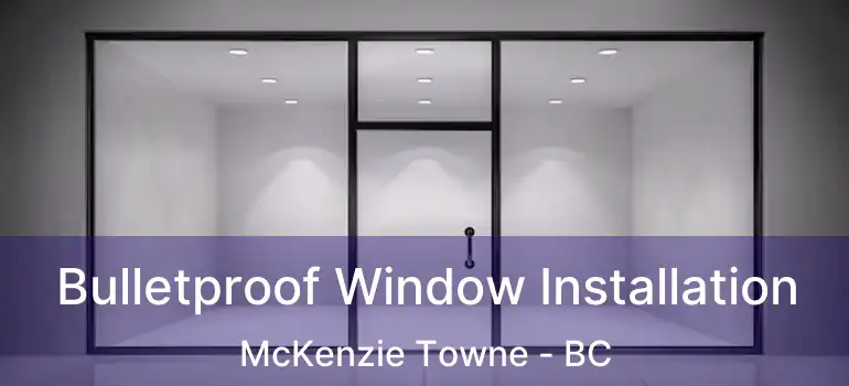  Bulletproof Window Installation McKenzie Towne - BC