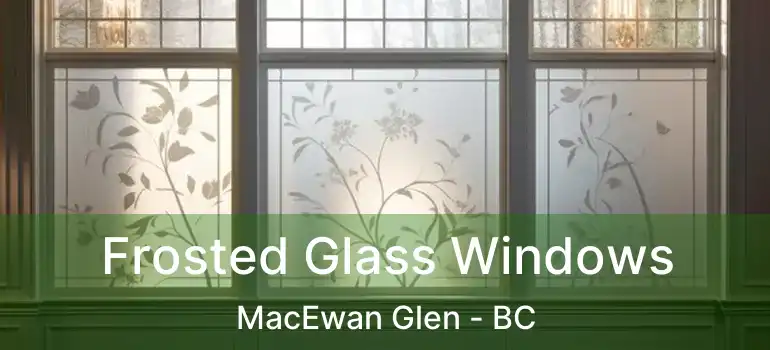  Frosted Glass Windows MacEwan Glen - BC