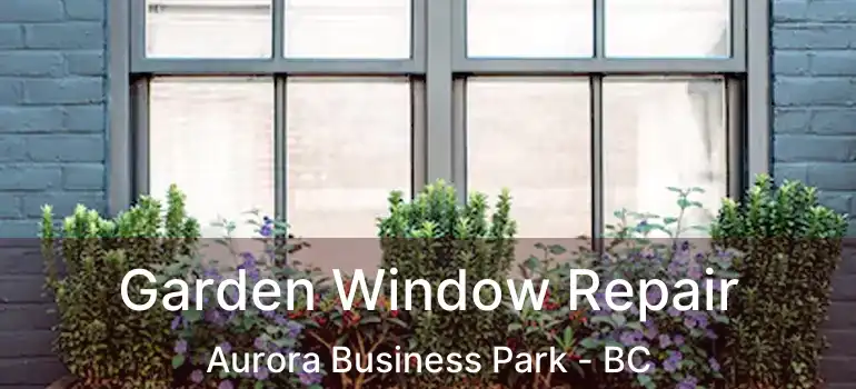  Garden Window Repair Aurora Business Park - BC