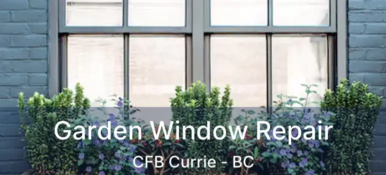  Garden Window Repair CFB Currie - BC