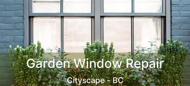  Garden Window Repair Cityscape - BC