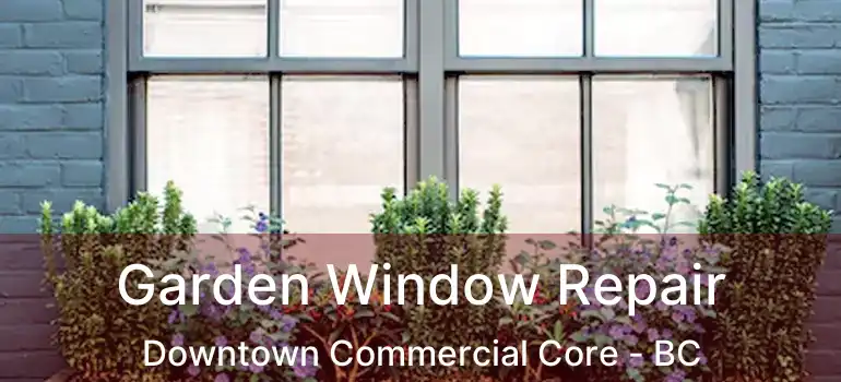  Garden Window Repair Downtown Commercial Core - BC