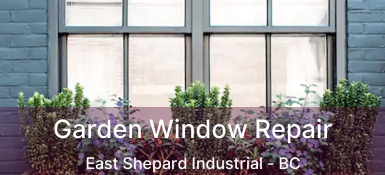  Garden Window Repair East Shepard Industrial - BC