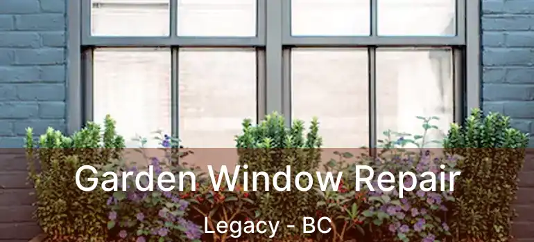  Garden Window Repair Legacy - BC