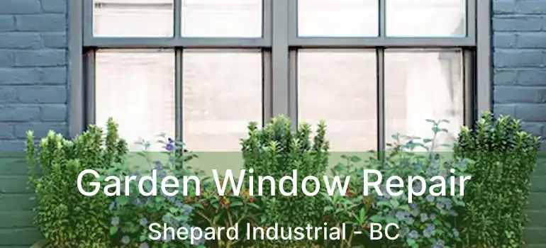  Garden Window Repair Shepard Industrial - BC