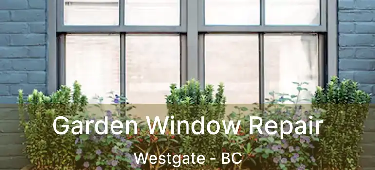  Garden Window Repair Westgate - BC