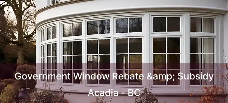  Government Window Rebate & Subsidy Acadia - BC