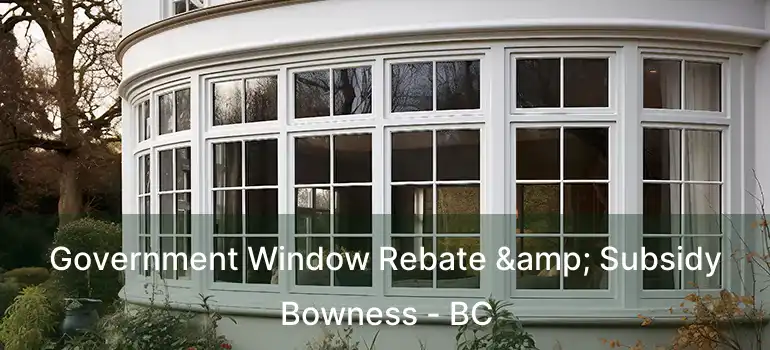  Government Window Rebate & Subsidy Bowness - BC