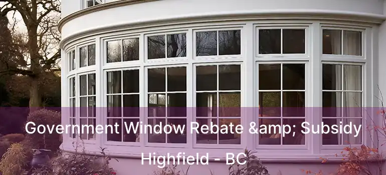  Government Window Rebate & Subsidy Highfield - BC