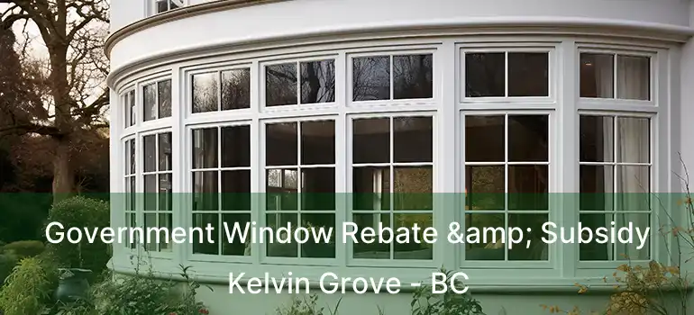  Government Window Rebate & Subsidy Kelvin Grove - BC