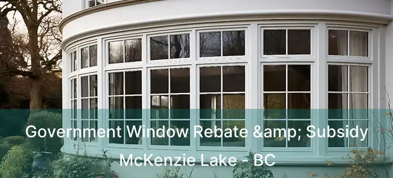  Government Window Rebate & Subsidy McKenzie Lake - BC