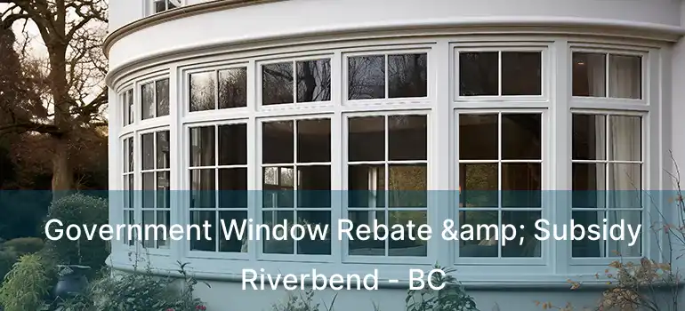  Government Window Rebate & Subsidy Riverbend - BC