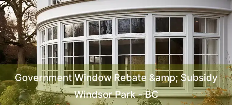  Government Window Rebate & Subsidy Windsor Park - BC