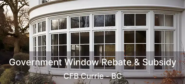  Government Window Rebate & Subsidy CFB Currie - BC