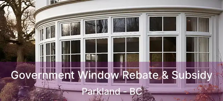  Government Window Rebate & Subsidy Parkland - BC
