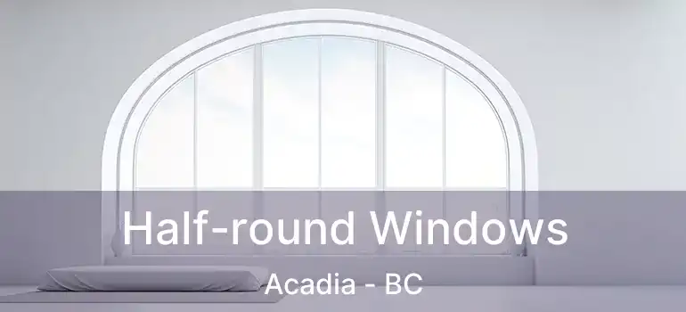  Half-round Windows Acadia - BC
