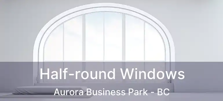  Half-round Windows Aurora Business Park - BC