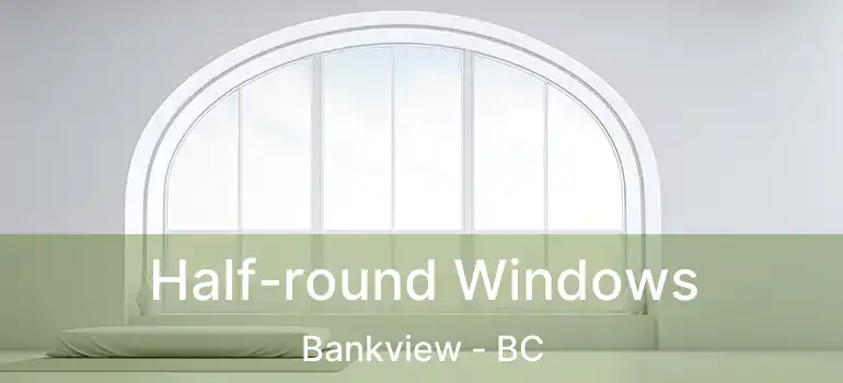  Half-round Windows Bankview - BC
