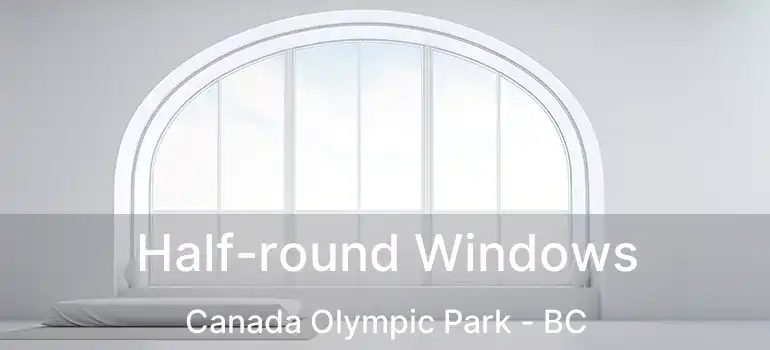  Half-round Windows Canada Olympic Park - BC