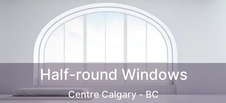  Half-round Windows Centre Calgary - BC