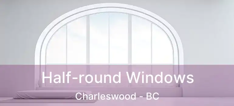 Half-round Windows Charleswood - BC
