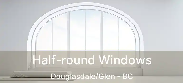  Half-round Windows Douglasdale/Glen - BC