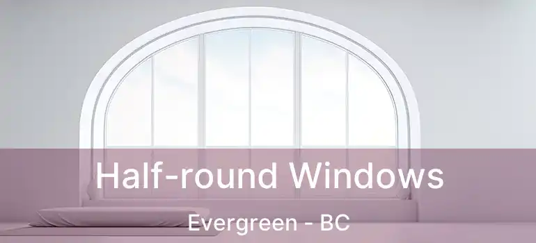 Half-round Windows Evergreen - BC