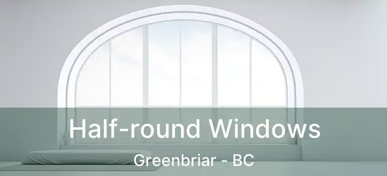  Half-round Windows Greenbriar - BC