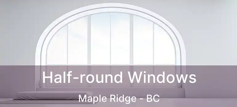  Half-round Windows Maple Ridge - BC