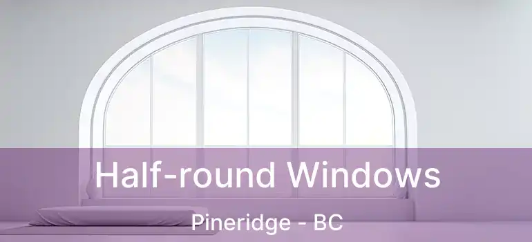  Half-round Windows Pineridge - BC