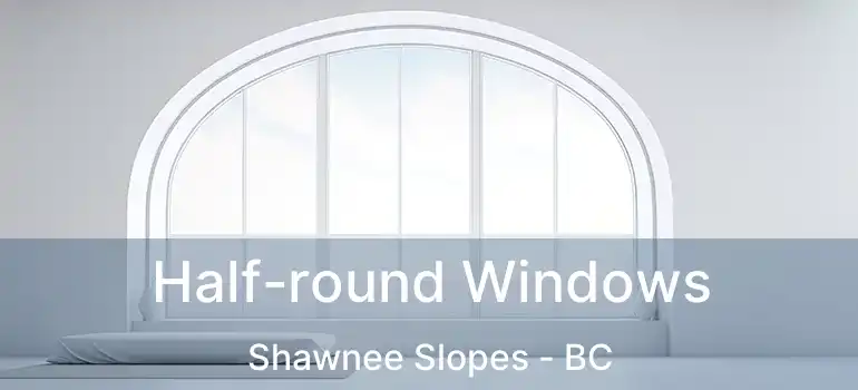  Half-round Windows Shawnee Slopes - BC