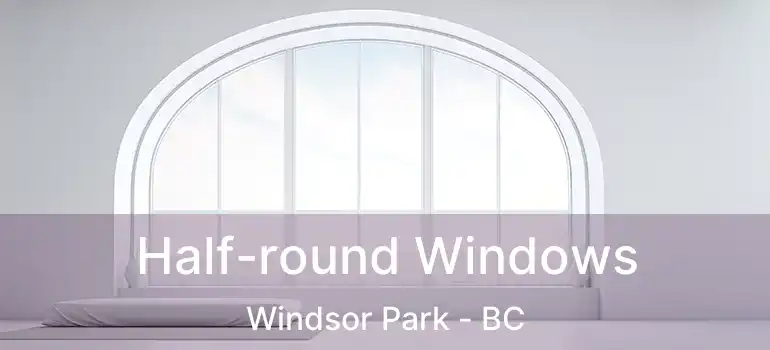  Half-round Windows Windsor Park - BC