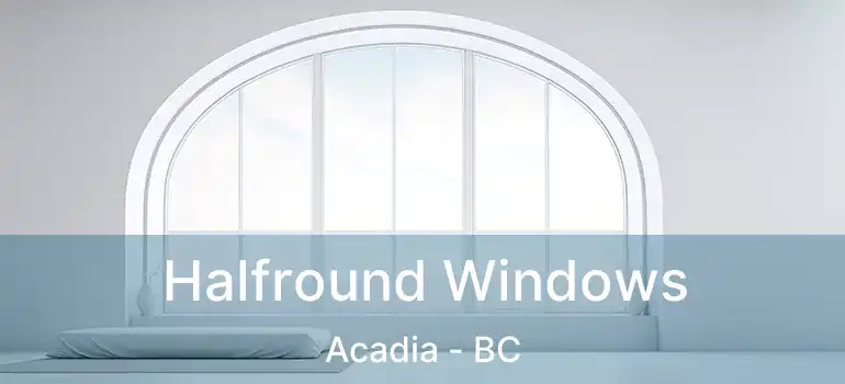  Halfround Windows Acadia - BC