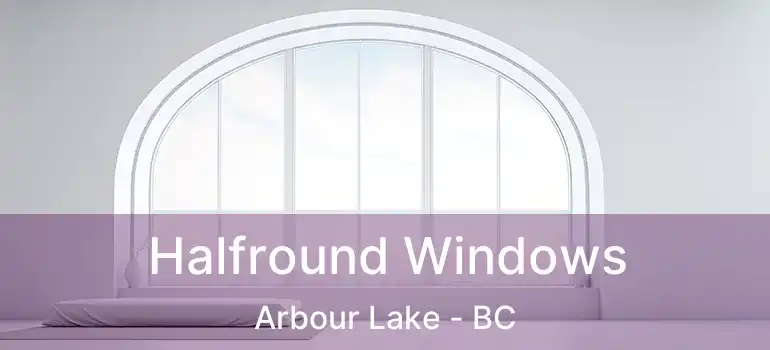  Halfround Windows Arbour Lake - BC