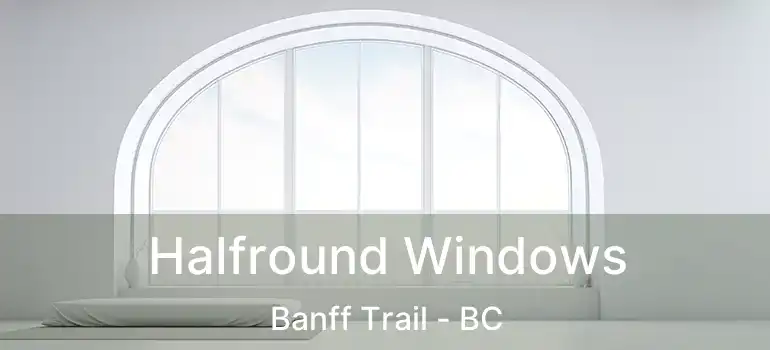  Halfround Windows Banff Trail - BC