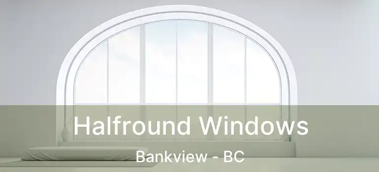  Halfround Windows Bankview - BC