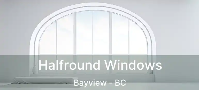 Halfround Windows Bayview - BC