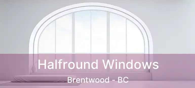  Halfround Windows Brentwood - BC