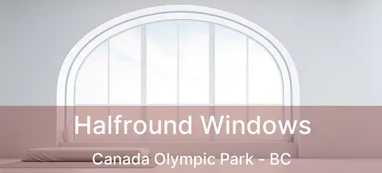  Halfround Windows Canada Olympic Park - BC