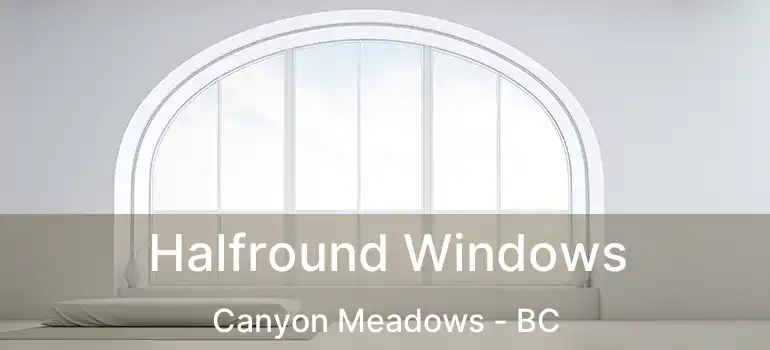  Halfround Windows Canyon Meadows - BC