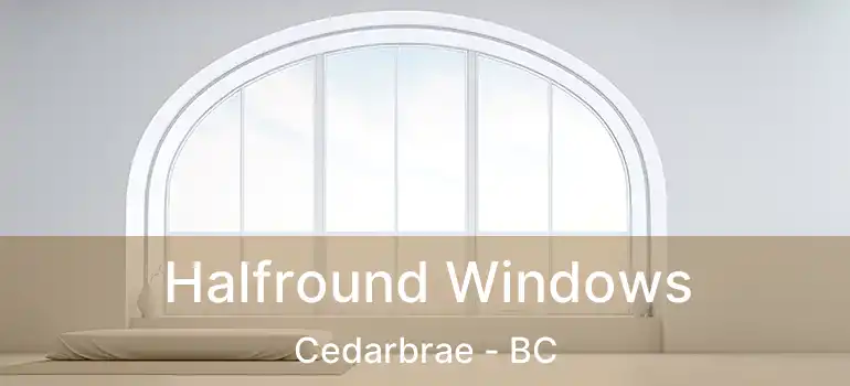  Halfround Windows Cedarbrae - BC
