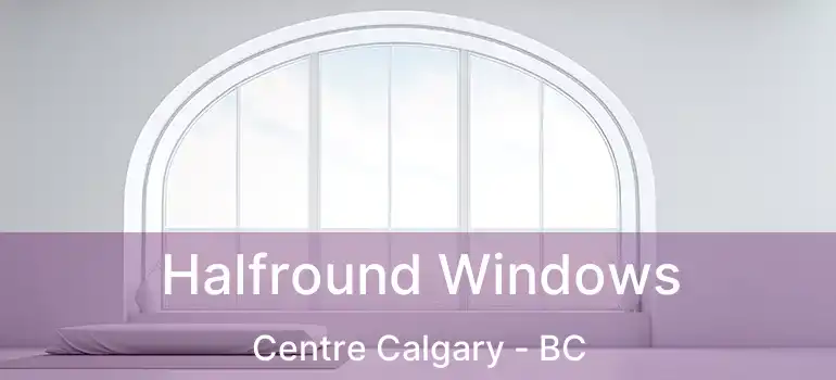  Halfround Windows Centre Calgary - BC